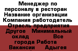 Менеджер по персоналу в ресторан › Название организации ­ Компания-работодатель › Отрасль предприятия ­ Другое › Минимальный оклад ­ 26 000 - Все города Работа » Вакансии   . Адыгея респ.,Адыгейск г.